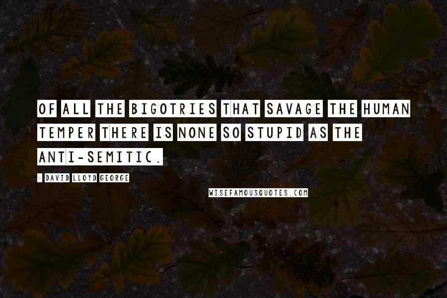 David Lloyd George Quotes: Of all the bigotries that savage the human temper there is none so stupid as the anti-Semitic.