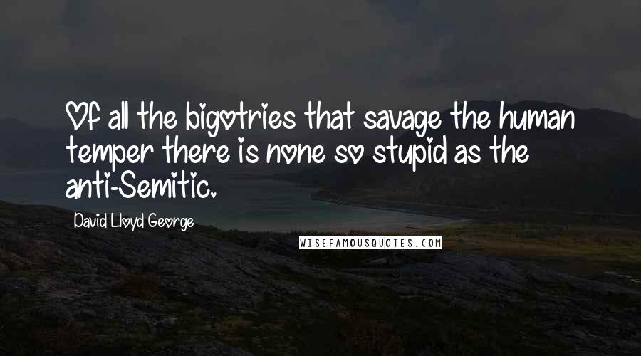 David Lloyd George Quotes: Of all the bigotries that savage the human temper there is none so stupid as the anti-Semitic.