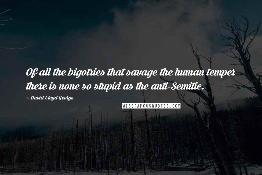 David Lloyd George Quotes: Of all the bigotries that savage the human temper there is none so stupid as the anti-Semitic.