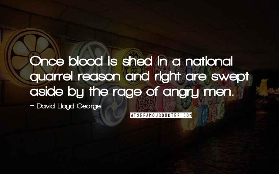 David Lloyd George Quotes: Once blood is shed in a national quarrel reason and right are swept aside by the rage of angry men.