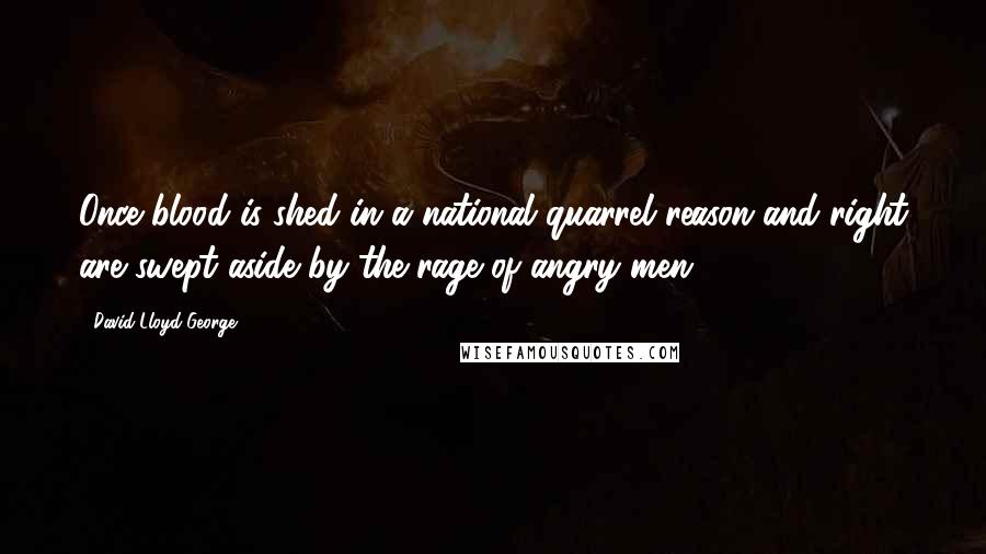 David Lloyd George Quotes: Once blood is shed in a national quarrel reason and right are swept aside by the rage of angry men.