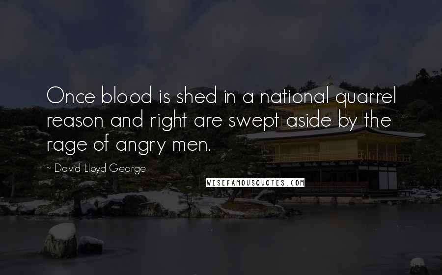 David Lloyd George Quotes: Once blood is shed in a national quarrel reason and right are swept aside by the rage of angry men.