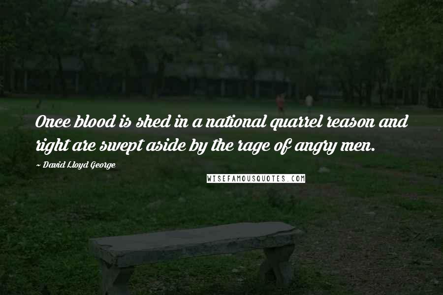 David Lloyd George Quotes: Once blood is shed in a national quarrel reason and right are swept aside by the rage of angry men.