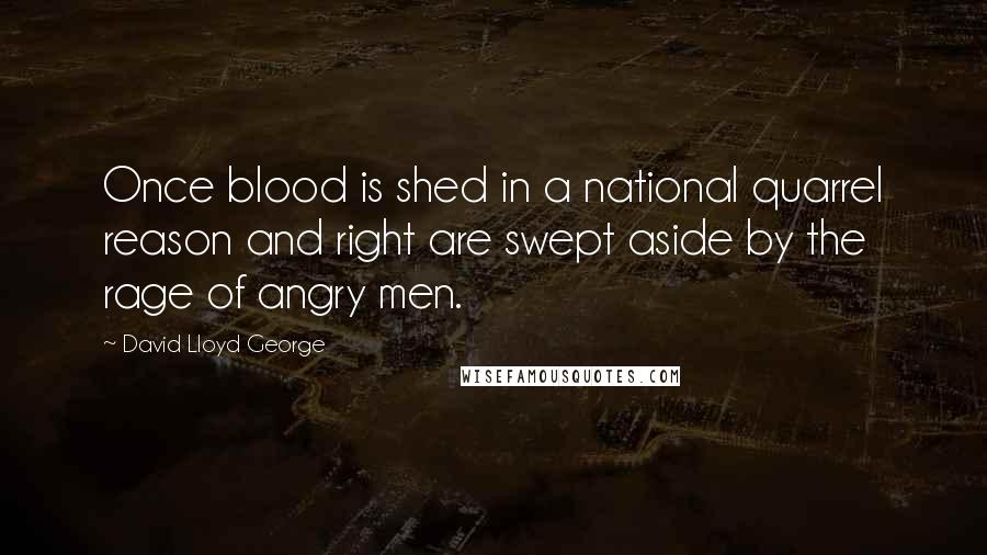 David Lloyd George Quotes: Once blood is shed in a national quarrel reason and right are swept aside by the rage of angry men.