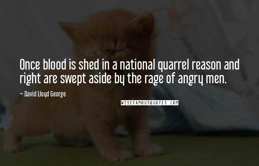 David Lloyd George Quotes: Once blood is shed in a national quarrel reason and right are swept aside by the rage of angry men.