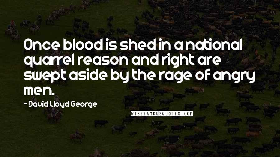 David Lloyd George Quotes: Once blood is shed in a national quarrel reason and right are swept aside by the rage of angry men.