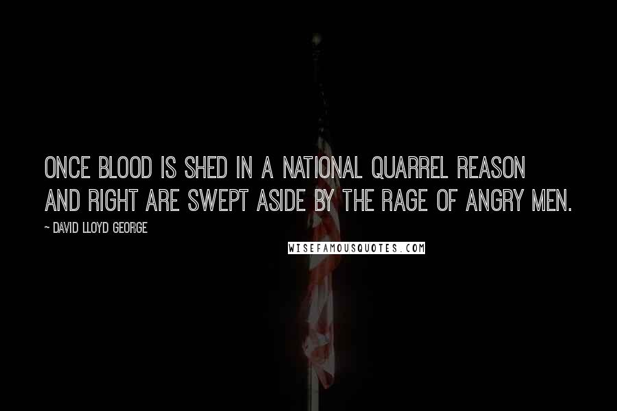 David Lloyd George Quotes: Once blood is shed in a national quarrel reason and right are swept aside by the rage of angry men.