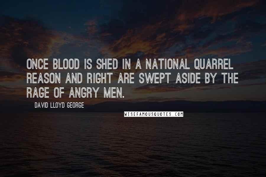 David Lloyd George Quotes: Once blood is shed in a national quarrel reason and right are swept aside by the rage of angry men.