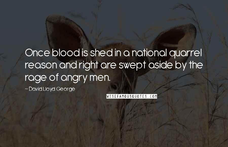 David Lloyd George Quotes: Once blood is shed in a national quarrel reason and right are swept aside by the rage of angry men.