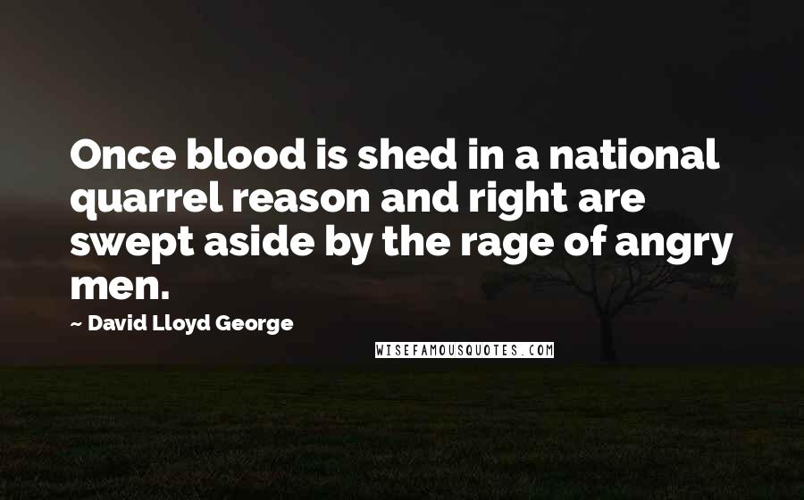 David Lloyd George Quotes: Once blood is shed in a national quarrel reason and right are swept aside by the rage of angry men.