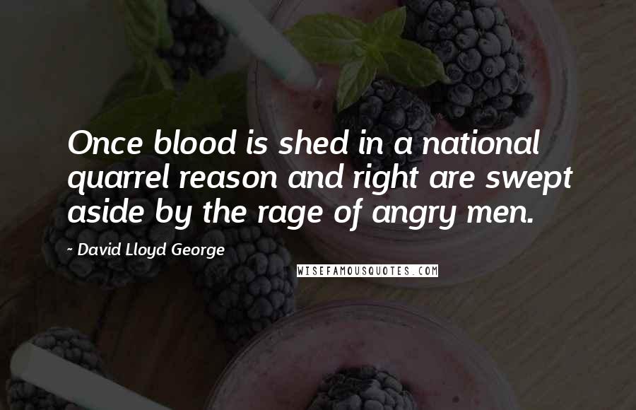 David Lloyd George Quotes: Once blood is shed in a national quarrel reason and right are swept aside by the rage of angry men.