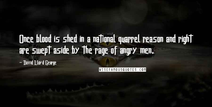 David Lloyd George Quotes: Once blood is shed in a national quarrel reason and right are swept aside by the rage of angry men.