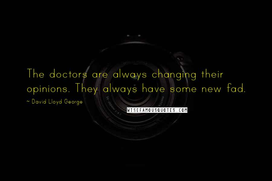 David Lloyd George Quotes: The doctors are always changing their opinions. They always have some new fad.