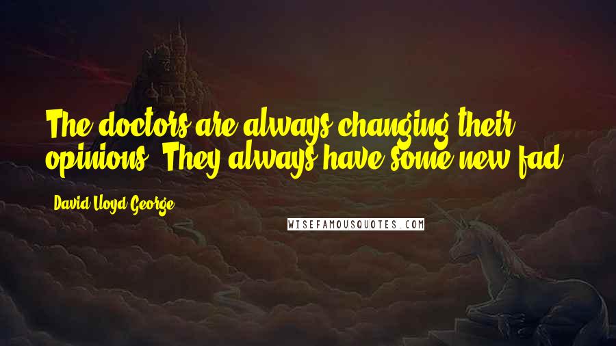 David Lloyd George Quotes: The doctors are always changing their opinions. They always have some new fad.