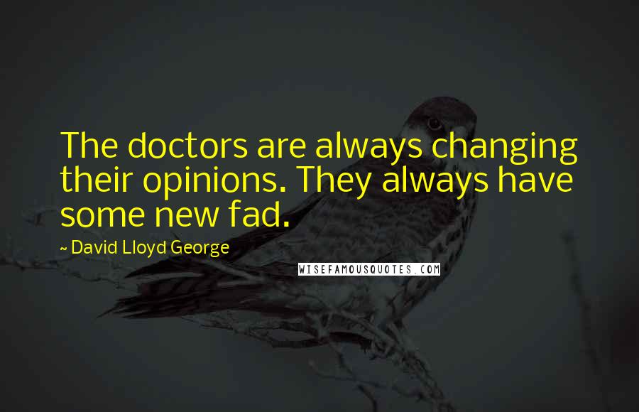 David Lloyd George Quotes: The doctors are always changing their opinions. They always have some new fad.