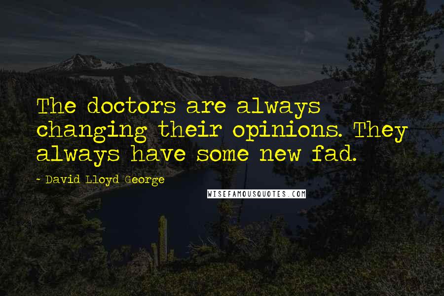 David Lloyd George Quotes: The doctors are always changing their opinions. They always have some new fad.