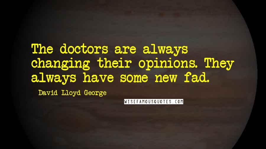 David Lloyd George Quotes: The doctors are always changing their opinions. They always have some new fad.