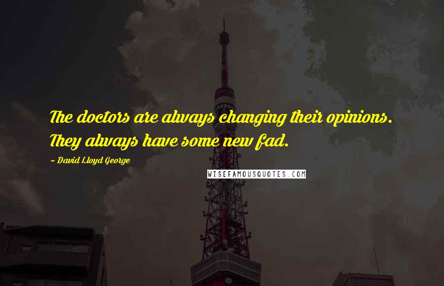 David Lloyd George Quotes: The doctors are always changing their opinions. They always have some new fad.