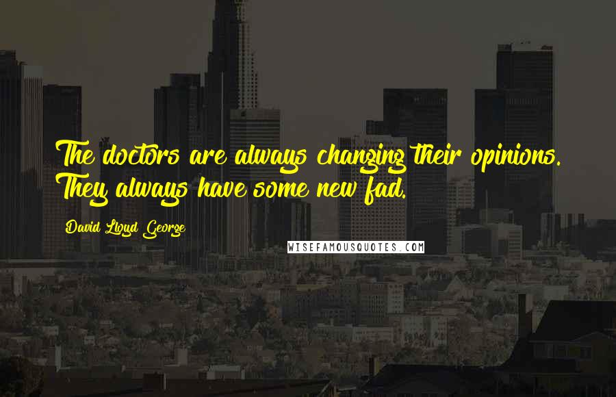 David Lloyd George Quotes: The doctors are always changing their opinions. They always have some new fad.