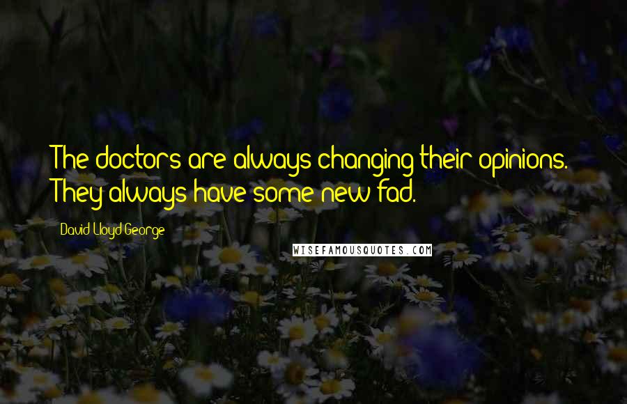 David Lloyd George Quotes: The doctors are always changing their opinions. They always have some new fad.