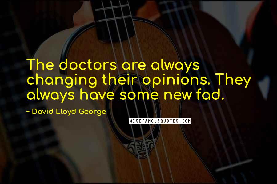 David Lloyd George Quotes: The doctors are always changing their opinions. They always have some new fad.