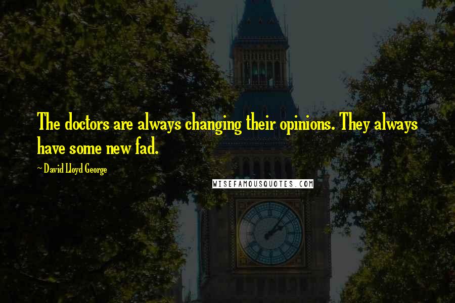 David Lloyd George Quotes: The doctors are always changing their opinions. They always have some new fad.