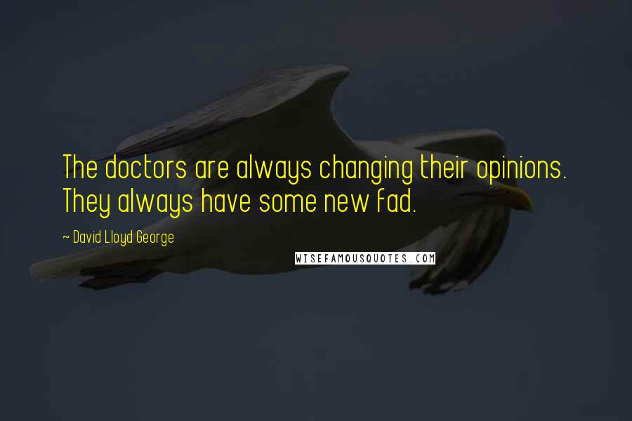 David Lloyd George Quotes: The doctors are always changing their opinions. They always have some new fad.