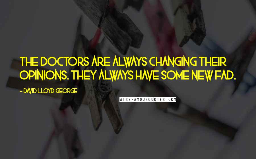 David Lloyd George Quotes: The doctors are always changing their opinions. They always have some new fad.