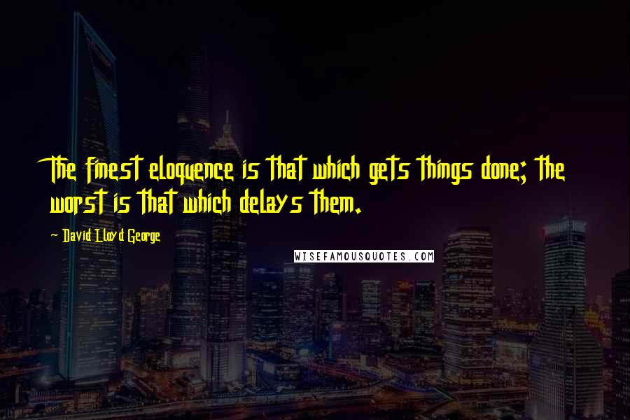 David Lloyd George Quotes: The finest eloquence is that which gets things done; the worst is that which delays them.