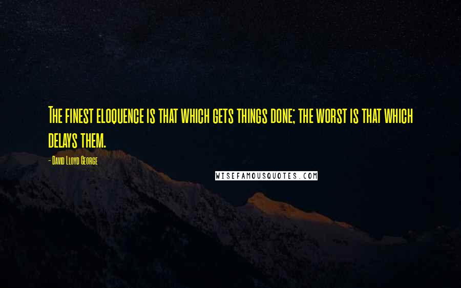 David Lloyd George Quotes: The finest eloquence is that which gets things done; the worst is that which delays them.