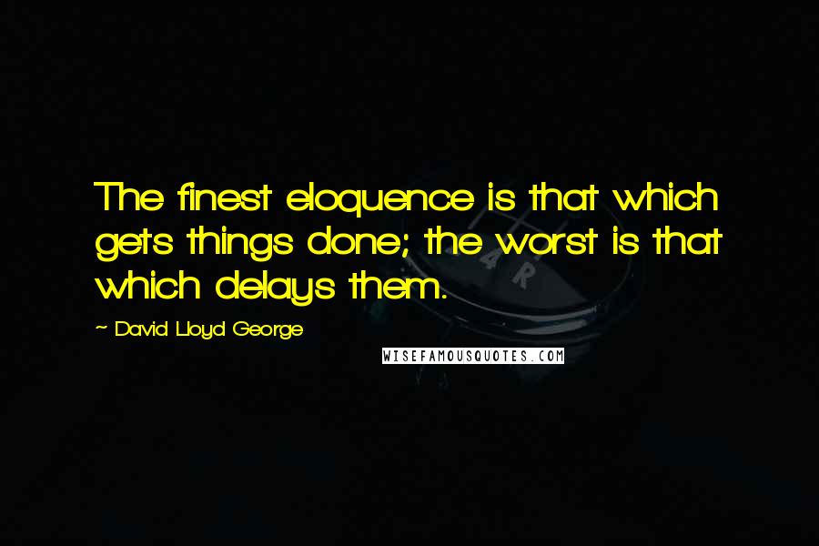 David Lloyd George Quotes: The finest eloquence is that which gets things done; the worst is that which delays them.