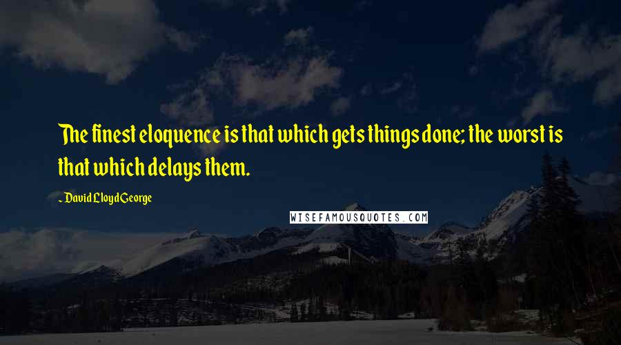 David Lloyd George Quotes: The finest eloquence is that which gets things done; the worst is that which delays them.