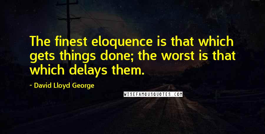 David Lloyd George Quotes: The finest eloquence is that which gets things done; the worst is that which delays them.