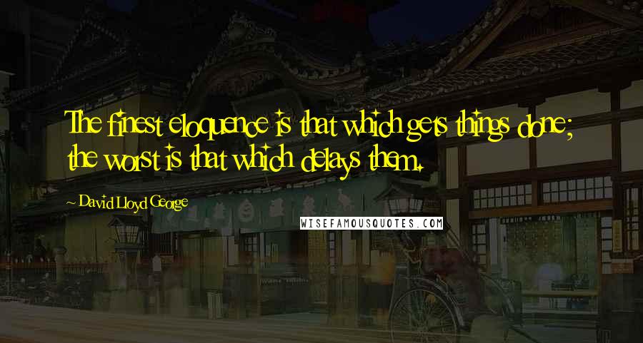 David Lloyd George Quotes: The finest eloquence is that which gets things done; the worst is that which delays them.