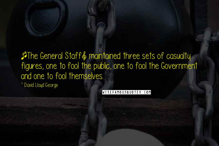 David Lloyd George Quotes: [The General Staff] maintained three sets of casualty figures, one to fool the public, one to fool the Government and one to fool themselves.