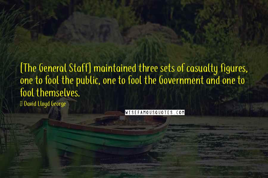 David Lloyd George Quotes: [The General Staff] maintained three sets of casualty figures, one to fool the public, one to fool the Government and one to fool themselves.