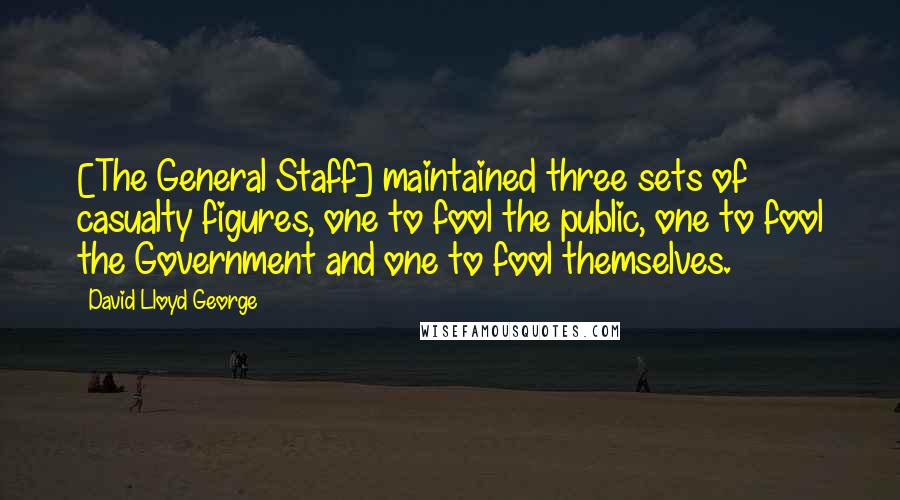 David Lloyd George Quotes: [The General Staff] maintained three sets of casualty figures, one to fool the public, one to fool the Government and one to fool themselves.