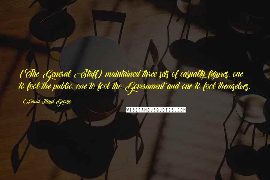 David Lloyd George Quotes: [The General Staff] maintained three sets of casualty figures, one to fool the public, one to fool the Government and one to fool themselves.