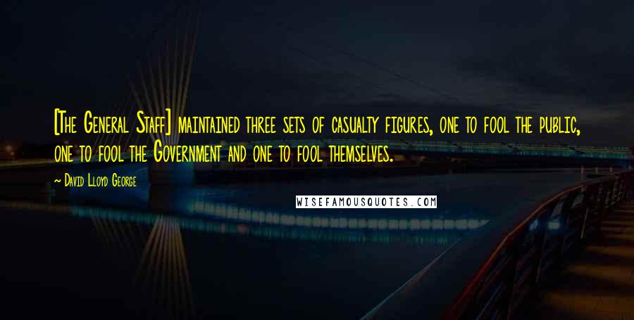 David Lloyd George Quotes: [The General Staff] maintained three sets of casualty figures, one to fool the public, one to fool the Government and one to fool themselves.