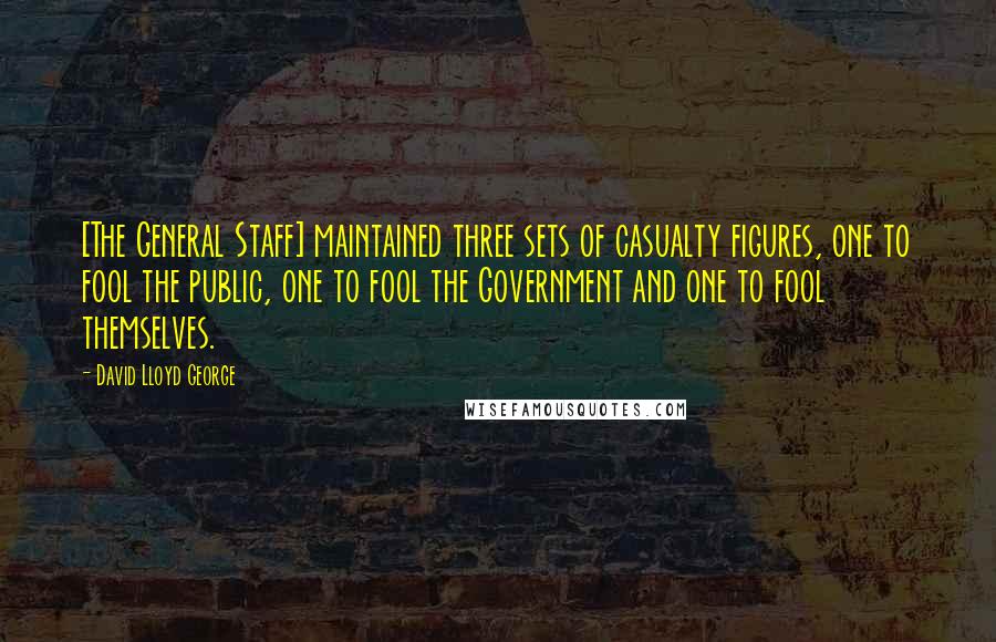 David Lloyd George Quotes: [The General Staff] maintained three sets of casualty figures, one to fool the public, one to fool the Government and one to fool themselves.