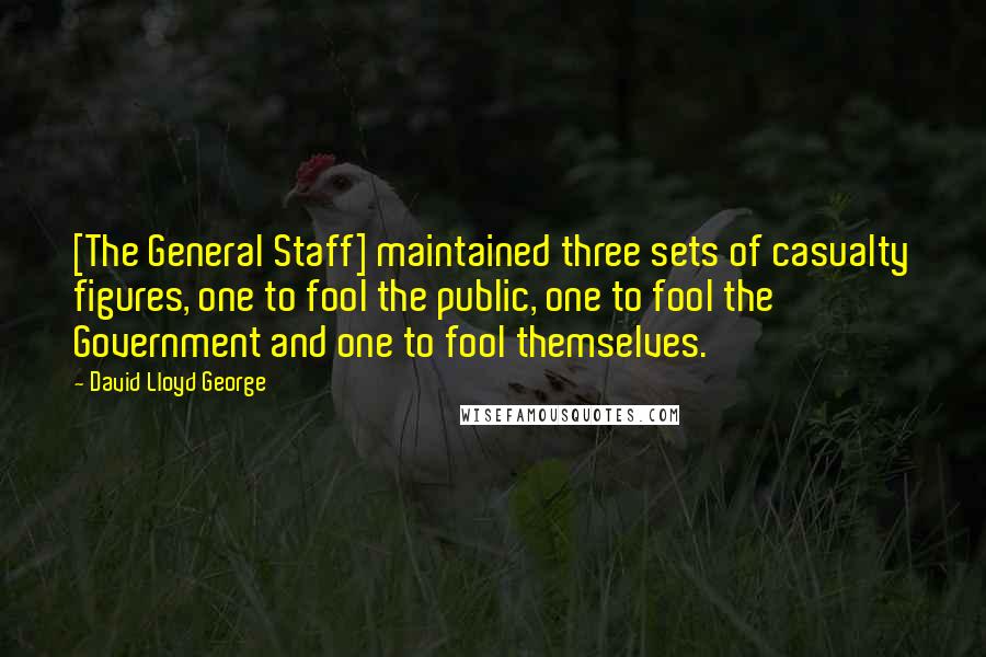 David Lloyd George Quotes: [The General Staff] maintained three sets of casualty figures, one to fool the public, one to fool the Government and one to fool themselves.