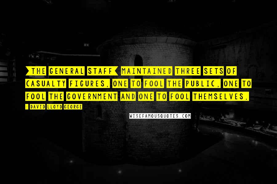 David Lloyd George Quotes: [The General Staff] maintained three sets of casualty figures, one to fool the public, one to fool the Government and one to fool themselves.