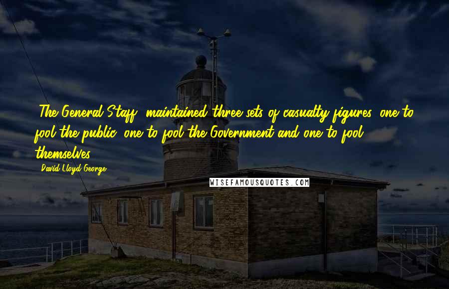 David Lloyd George Quotes: [The General Staff] maintained three sets of casualty figures, one to fool the public, one to fool the Government and one to fool themselves.