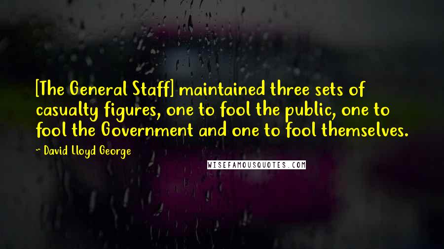 David Lloyd George Quotes: [The General Staff] maintained three sets of casualty figures, one to fool the public, one to fool the Government and one to fool themselves.