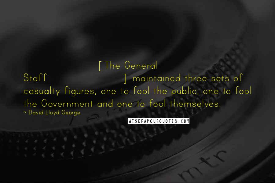 David Lloyd George Quotes: [The General Staff] maintained three sets of casualty figures, one to fool the public, one to fool the Government and one to fool themselves.