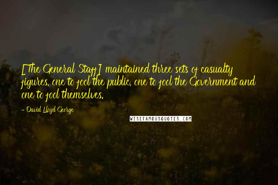 David Lloyd George Quotes: [The General Staff] maintained three sets of casualty figures, one to fool the public, one to fool the Government and one to fool themselves.
