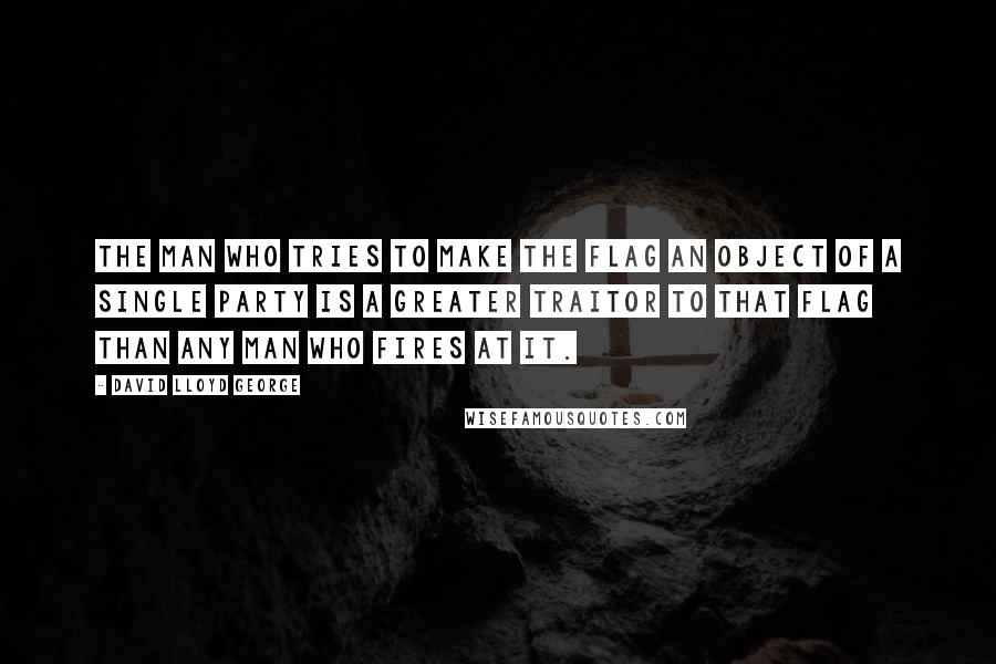 David Lloyd George Quotes: The man who tries to make the flag an object of a single party is a greater traitor to that flag than any man who fires at it.