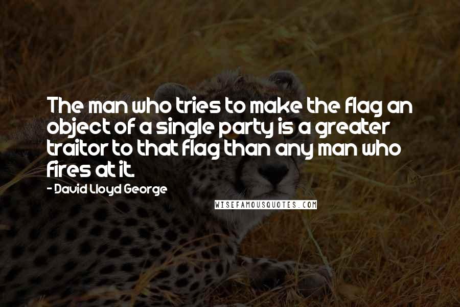 David Lloyd George Quotes: The man who tries to make the flag an object of a single party is a greater traitor to that flag than any man who fires at it.