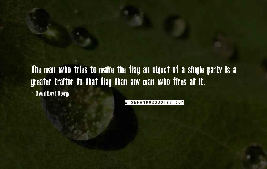 David Lloyd George Quotes: The man who tries to make the flag an object of a single party is a greater traitor to that flag than any man who fires at it.