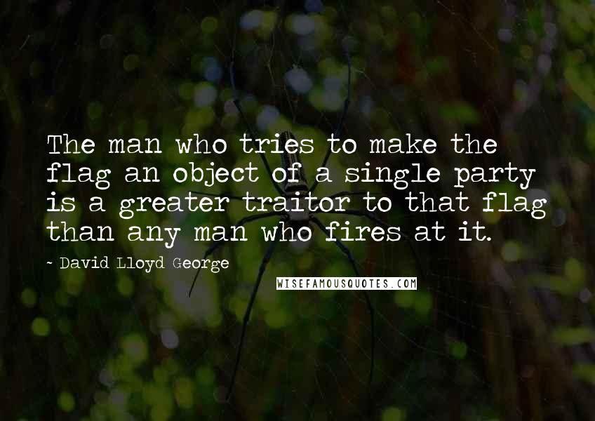 David Lloyd George Quotes: The man who tries to make the flag an object of a single party is a greater traitor to that flag than any man who fires at it.